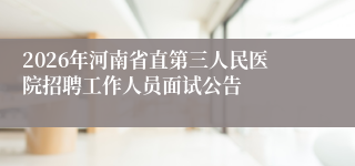 2026年河南省直第三人民医院招聘工作人员面试公告