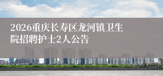 2026重庆长寿区龙河镇卫生院招聘护士2人公告