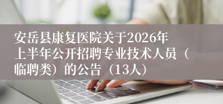 安岳县康复医院关于2026年上半年公开招聘专业技术人员（临聘类）的公告（13人）
