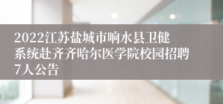 2022江苏盐城市响水县卫健系统赴齐齐哈尔医学院校园招聘7人公告