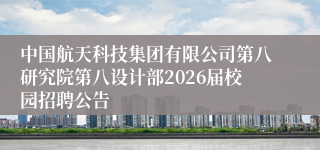 中国航天科技集团有限公司第八研究院第八设计部2026届校园招聘公告