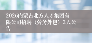 2026内蒙古北方人才集团有限公司招聘（劳务外包）2人公告
