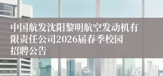 中国航发沈阳黎明航空发动机有限责任公司2026届春季校园招聘公告