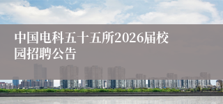 中国电科五十五所2026届校园招聘公告