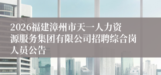 2026福建漳州市天一人力资源服务集团有限公司招聘综合岗人员公告