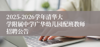 2025-2026学年清华大学附属中学广华幼儿园配班教师招聘公告