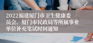 2022福建厦门市卫生健康委员会、厦门市民政局等所属事业单位补充笔试时间通知