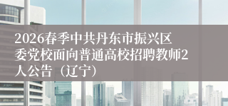2026春季中共丹东市振兴区委党校面向普通高校招聘教师2人公告(辽宁)