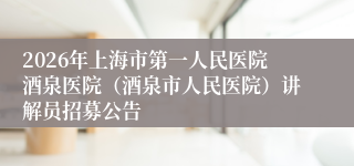 2026年上海市第一人民医院酒泉医院（酒泉市人民医院）讲解员招募公告