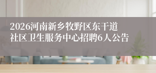 2026河南新乡牧野区东干道社区卫生服务中心招聘6人公告