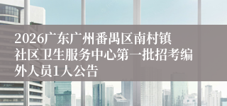 2026广东广州番禺区南村镇社区卫生服务中心第一批招考编外人员1人公告