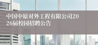 中国中原对外工程有限公司2026届校园招聘公告