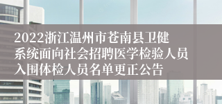 2022浙江温州市苍南县卫健系统面向社会招聘医学检验人员入围体检人员名单更正公告