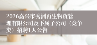 2026嘉兴市秀洲再生物资管理有限公司及下属子公司（竞争类）招聘1人公告