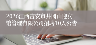 2026江西吉安市井冈山迎宾馆管理有限公司招聘10人公告