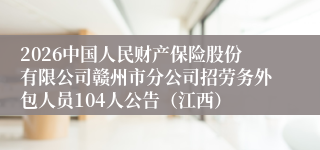 2026中国人民财产保险股份有限公司赣州市分公司招劳务外包人员104人公告（江西）