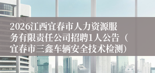 2026江西宜春市人力资源服务有限责任公司招聘1人公告（宜春市三鑫车辆安全技术检测）