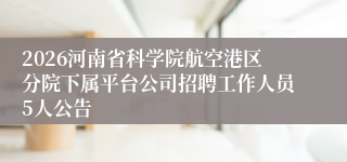 2026河南省科学院航空港区分院下属平台公司招聘工作人员5人公告