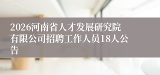 2026河南省人才发展研究院有限公司招聘工作人员18人公告