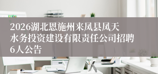 2026湖北恩施州来凤县凤天水务投资建设有限责任公司招聘6人公告