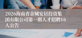 2026海南省金城安居投资集团有限公司第一期人才招聘16人公告