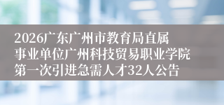 2026广东广州市教育局直属事业单位广州科技贸易职业学院第一次引进急需人才32人公告