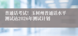 普通话考试！玉树州普通话水平测试站2026年测试计划