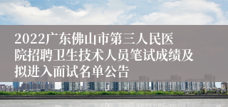 2022广东佛山市第三人民医院招聘卫生技术人员笔试成绩及拟进入面试名单公告