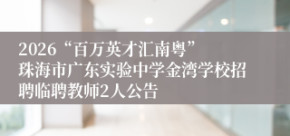 2026“百万英才汇南粤” 珠海市广东实验中学金湾学校招聘临聘教师2人公告