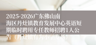 2025-2026广东佛山南海区丹灶镇教育发展中心英语短期临时聘用专任教师招聘1人公告(丹灶镇有为小学专场)