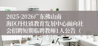 2025-2026广东佛山南海区丹灶镇教育发展中心面向社会招聘短期临聘教师1人公告（丹灶镇醒华小学专场）