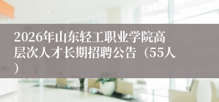2026年山东轻工职业学院高层次人才长期招聘公告（55人）