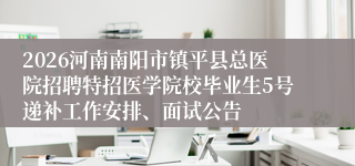 2026河南南阳市镇平县总医院招聘特招医学院校毕业生5号递补工作安排、面试公告
