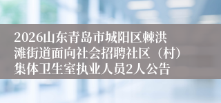 2026山东青岛市城阳区棘洪滩街道面向社会招聘社区(村)集体卫生室执业人员2人公告