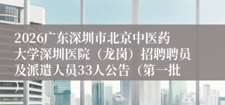 2026广东深圳市北京中医药大学深圳医院（龙岗）招聘聘员及派遣人员33人公告（第一批）