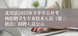 北川县2025年下半年公开考核招聘卫生专业技术人员（第二批次）拟聘人员公示