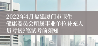 2022年4月福建厦门市卫生健康委员会所属事业单位补充人员考试?笔试考前须知
