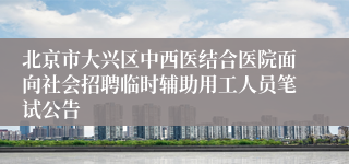 北京市大兴区中西医结合医院面向社会招聘临时辅助用工人员笔试公告