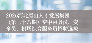 2026河北唐山人才发展集团(第三十八期)空中乘务员、安全员、机场综合服务员招聘选拔公告