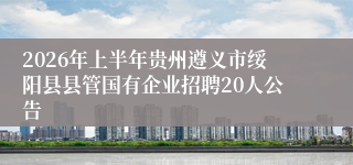 2026年上半年贵州遵义市绥阳县县管国有企业招聘20人公告
