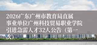 2026广东广州市教育局直属事业单位广州科技贸易职业学院引进急需人才32人公告（第一次）
