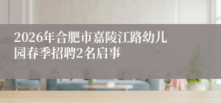 2026年合肥市嘉陵江路幼儿园春季招聘2名启事