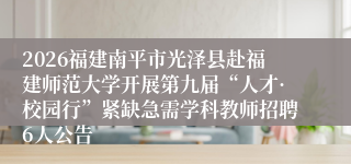 2026福建南平市光泽县赴福建师范大学开展第九届“人才·校园行”紧缺急需学科教师招聘6人公告