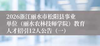 2026浙江丽水市松阳县事业单位（丽水农林技师学院）教育人才招引12人公告（一）
