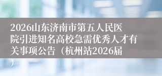 2026山东济南市第五人民医院引进知名高校急需优秀人才有关事项公告(杭州站2026届)
