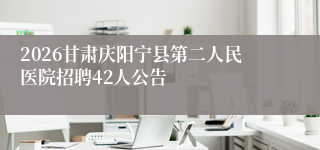 2026甘肃庆阳宁县第二人民医院招聘42人公告