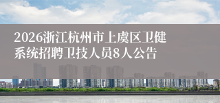 2026浙江杭州市上虞区卫健系统招聘卫技人员8人公告