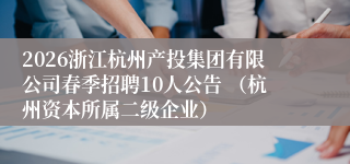 2026浙江杭州产投集团有限公司春季招聘10人公告 （杭州资本所属二级企业）