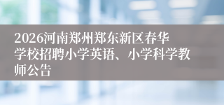2026河南郑州郑东新区春华学校招聘小学英语、小学科学教师公告