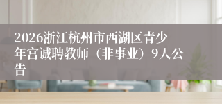 2026浙江杭州市西湖区青少年宫诚聘教师（非事业）9人公告
